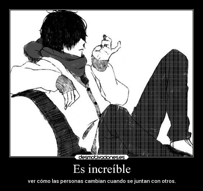 Es increíble - ver cómo las personas cambian cuando se juntan con otros.