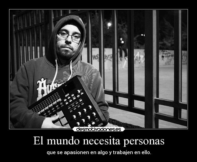 El mundo necesita personas - que se apasionen en algo y trabajen en ello.