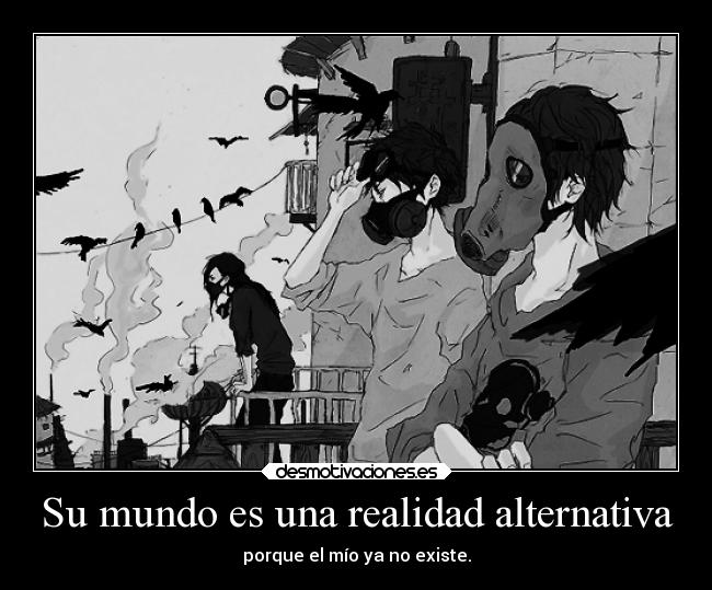 Su mundo es una realidad alternativa - porque el mío ya no existe.