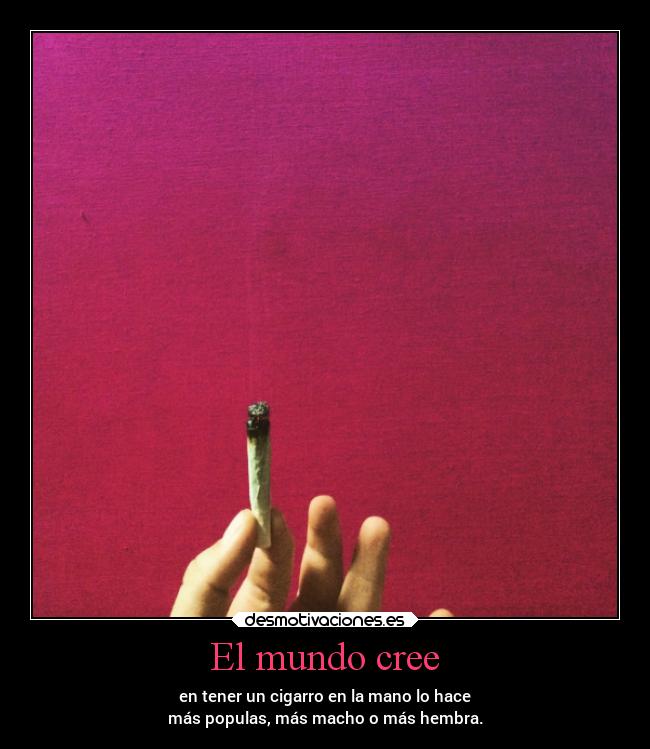 El mundo cree - en tener un cigarro en la mano lo hace
más populas, más macho o más hembra.