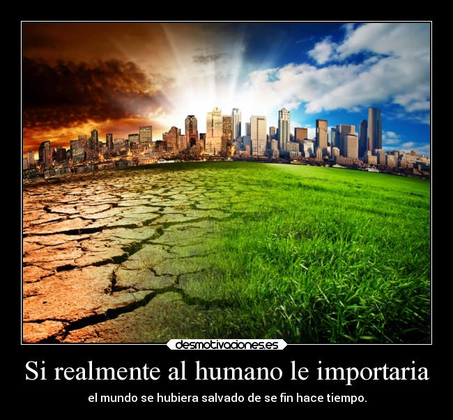 Si realmente al humano le importaria - el mundo se hubiera salvado de se fin hace tiempo.