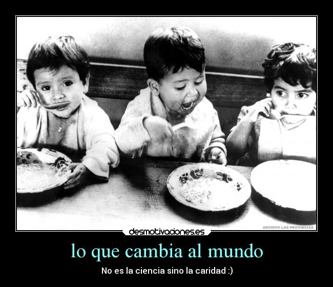 lo que cambia al mundo - No es la ciencia sino la caridad :)