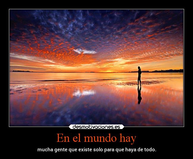 En el mundo hay - mucha gente que existe solo para que haya de todo.