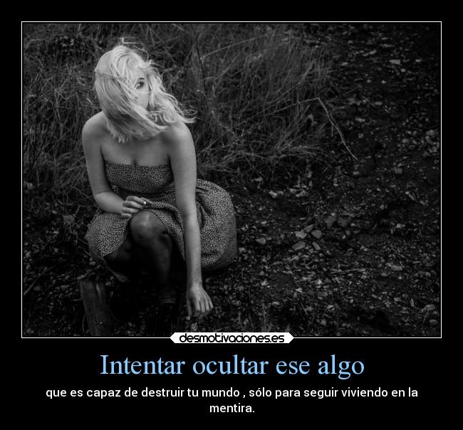 Intentar ocultar ese algo - que es capaz de destruir tu mundo , sólo para seguir viviendo en la
mentira.
