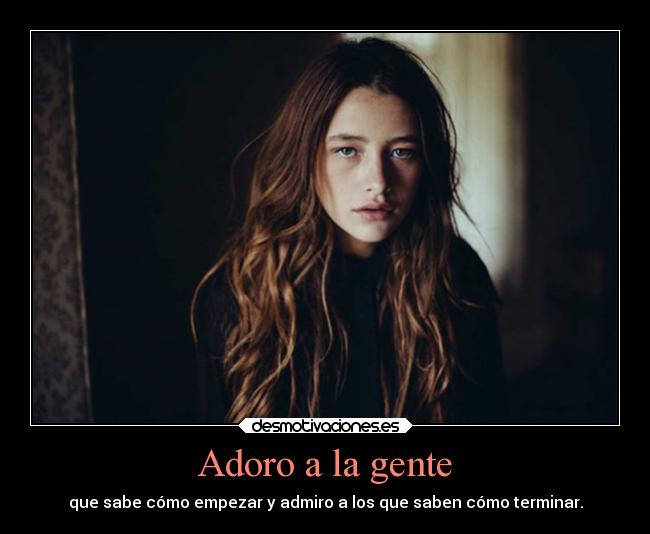 Adoro a la gente - que sabe cómo empezar y admiro a los que saben cómo terminar.