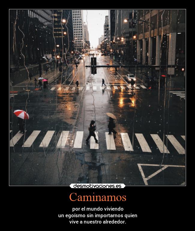Caminamos - por el mundo viviendo
un egoísmo sin importarnos quien
vive a nuestro alrededor.