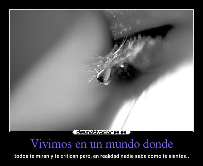 Vivimos en un mundo donde - todos te miran y te critican pero, en realidad nadie sabe como te sientes..