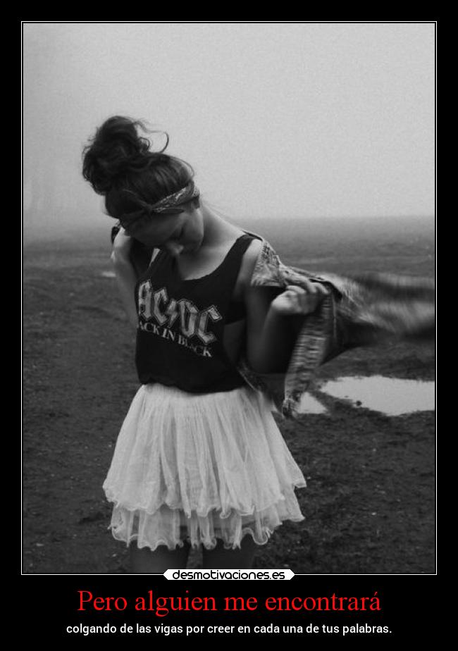 Pero alguien me encontrará - colgando de las vigas por creer en cada una de tus palabras.
