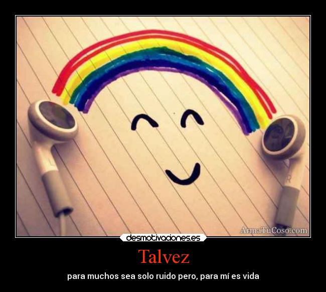 Talvez - para muchos sea solo ruido pero, para mí es vida