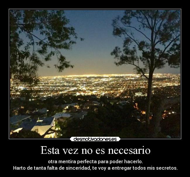 Esta vez no es necesario - otra mentira perfecta para poder hacerlo.
Harto de tanta falta de sinceridad, te voy a entregar todos mis secretos.