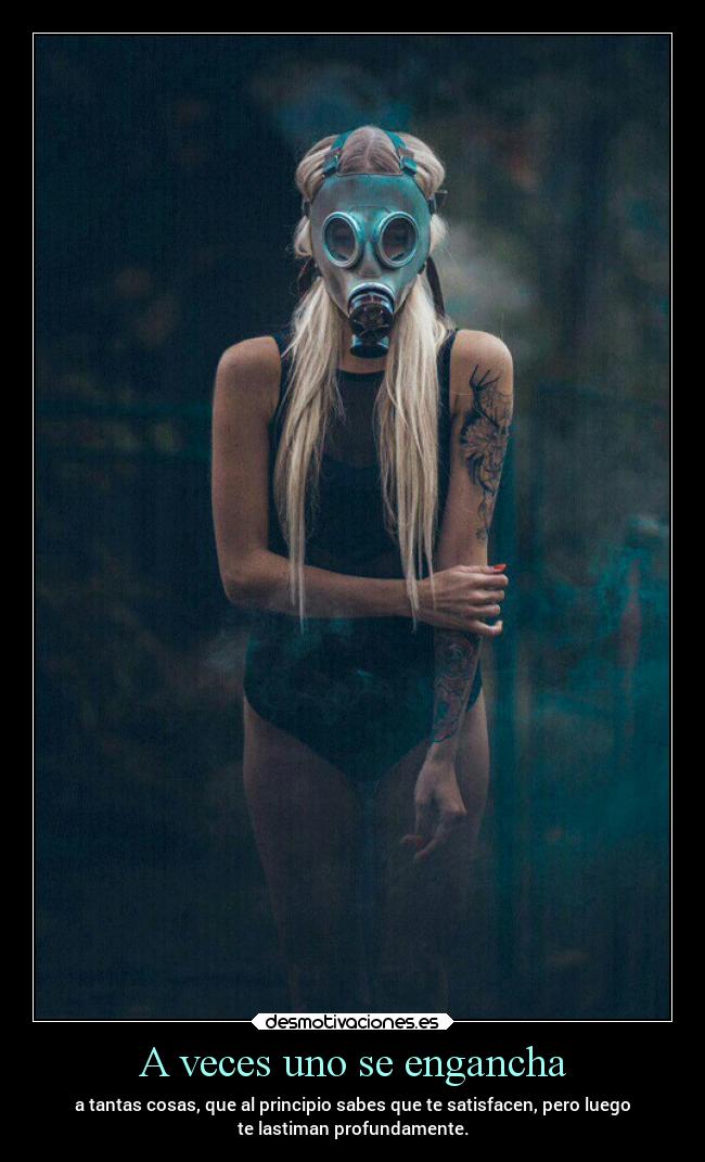 A veces uno se engancha - a tantas cosas, que al principio sabes que te satisfacen, pero luego
te lastiman profundamente.