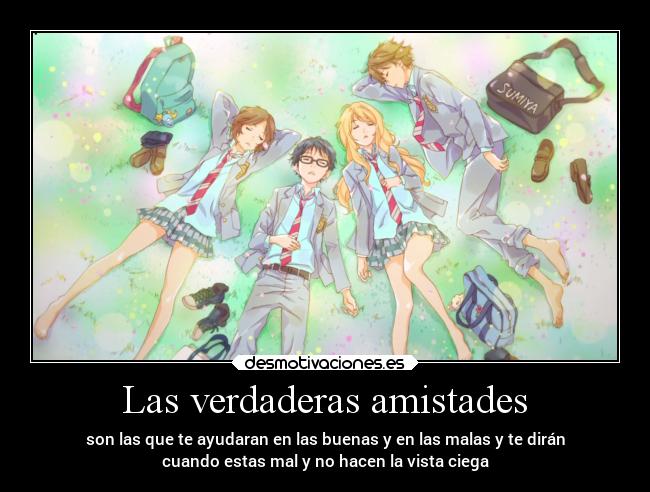 Las verdaderas amistades - son las que te ayudaran en las buenas y en las malas y te dirán
cuando estas mal y no hacen la vista ciega