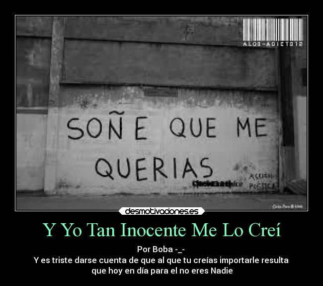 Y Yo Tan Inocente Me Lo Creí - Por Boba -_-
Y es triste darse cuenta de que al que tu creías importarle resulta
que hoy en día para el no eres Nadie