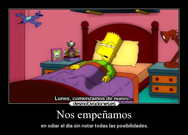 Nos empeñamos - en odiar el día sin notar todas las posibilidades.