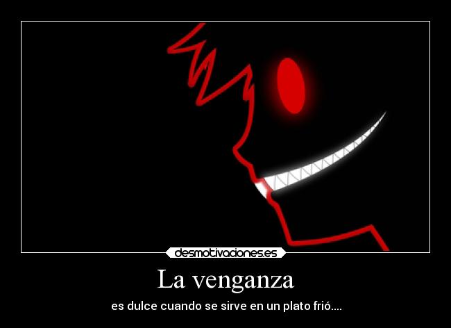 La venganza - es dulce cuando se sirve en un plato frió....