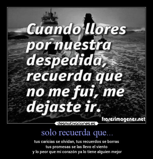 solo recuerda que... - tus caricias se olvidan, tus recuerdos se borras
tus promesas se las llevo el viento
 y lo peor que mi corazón ya lo tiene alguien mejor