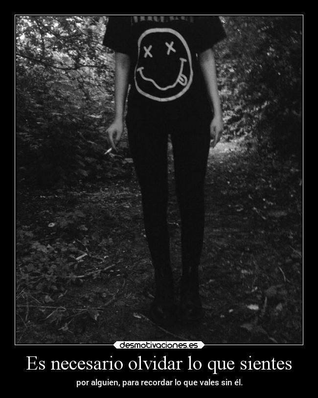 Es necesario olvidar lo que sientes - por alguien, para recordar lo que vales sin él.