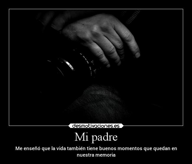 Mi padre - Me enseñó que la vida también tiene buenos momentos que quedan en
nuestra memoria