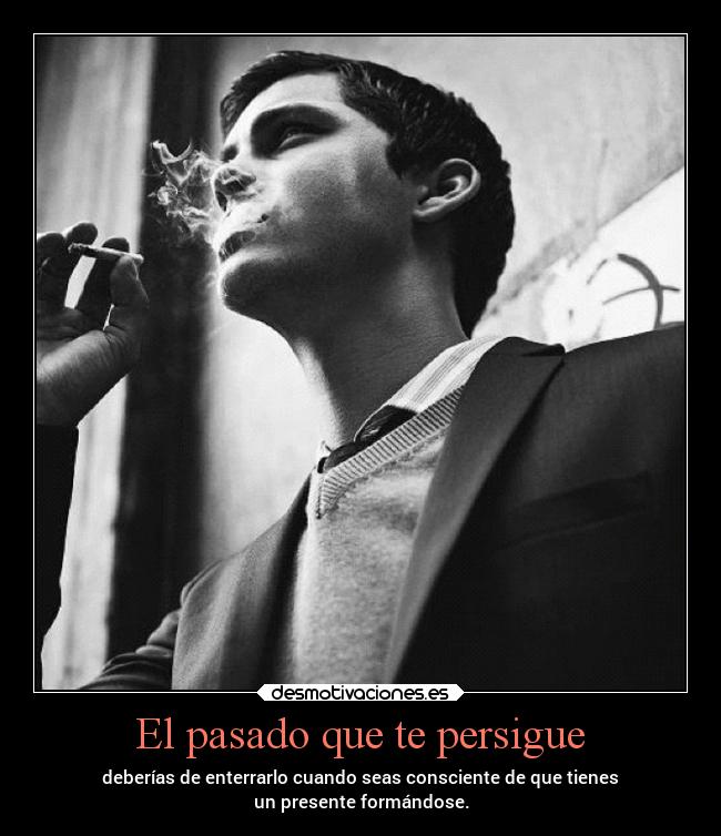 El pasado que te persigue - deberías de enterrarlo cuando seas consciente de que tienes
un presente formándose.