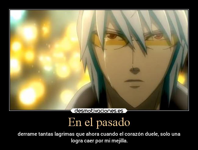 En el pasado - derrame tantas lagrimas que ahora cuando el corazón duele, solo una
logra caer por mi mejilla.