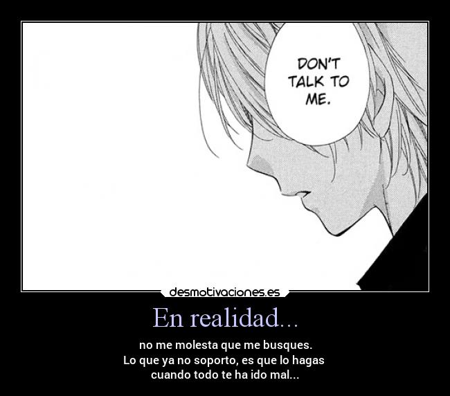 En realidad... - no me molesta que me busques.
Lo que ya no soporto, es que lo hagas
cuando todo te ha ido mal...