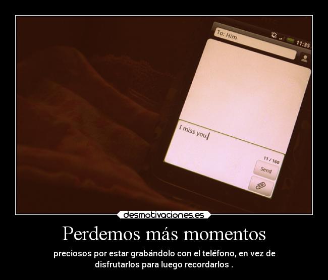 Perdemos más momentos - preciosos por estar grabándolo con el teléfono, en vez de
disfrutarlos para luego recordarlos .
