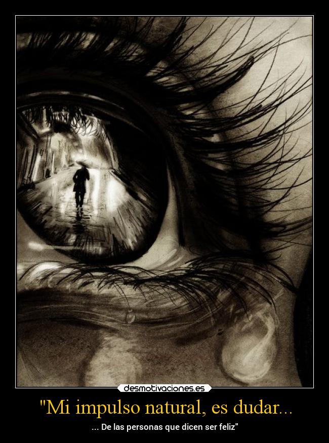 Mi impulso natural, es dudar... -