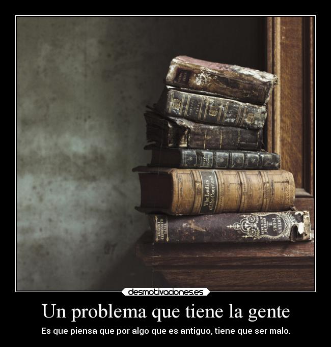 Un problema que tiene la gente - Es que piensa que por algo que es antiguo, tiene que ser malo.