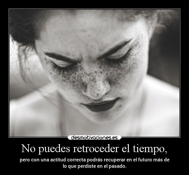 No puedes retroceder el tiempo, - pero con una actitud correcta podrás recuperar en el futuro más de
lo que perdiste en el pasado.