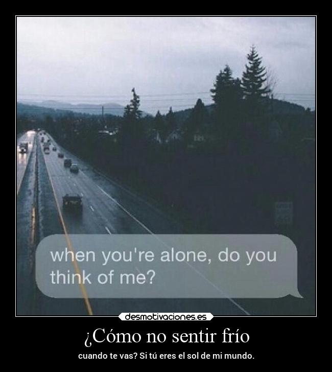 ¿Cómo no sentir frío - cuando te vas? Si tú eres el sol de mi mundo.