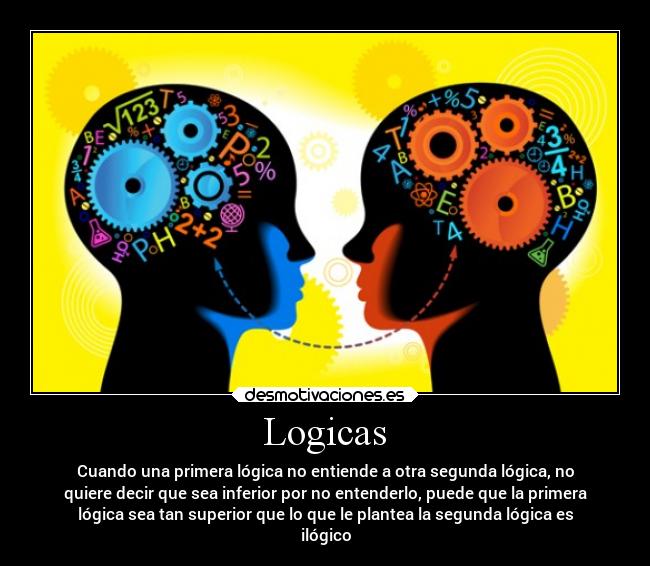 Logicas - Cuando una primera lógica no entiende a otra segunda lógica, no
quiere decir que sea inferior por no entenderlo, puede que la primera
lógica sea tan superior que lo que le plantea la segunda lógica es
ilógico