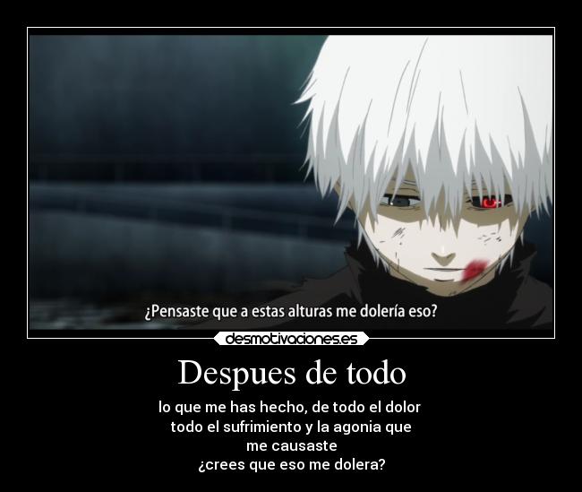 Despues de todo - lo que me has hecho, de todo el dolor
todo el sufrimiento y la agonia que
me causaste
¿crees que eso me dolera?