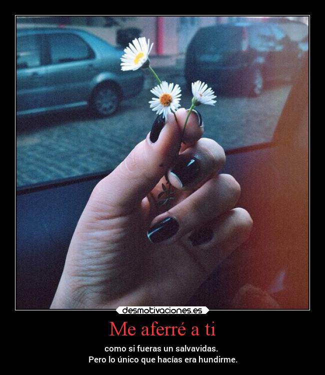 Me aferré a ti - como si fueras un salvavidas.
Pero lo único que hacías era hundirme.