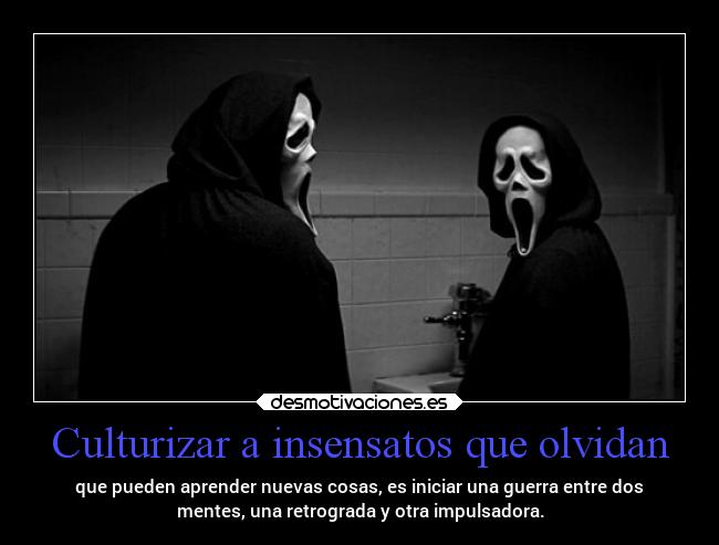 Culturizar a insensatos que olvidan - que pueden aprender nuevas cosas, es iniciar una guerra entre dos
mentes, una retrograda y otra impulsadora.