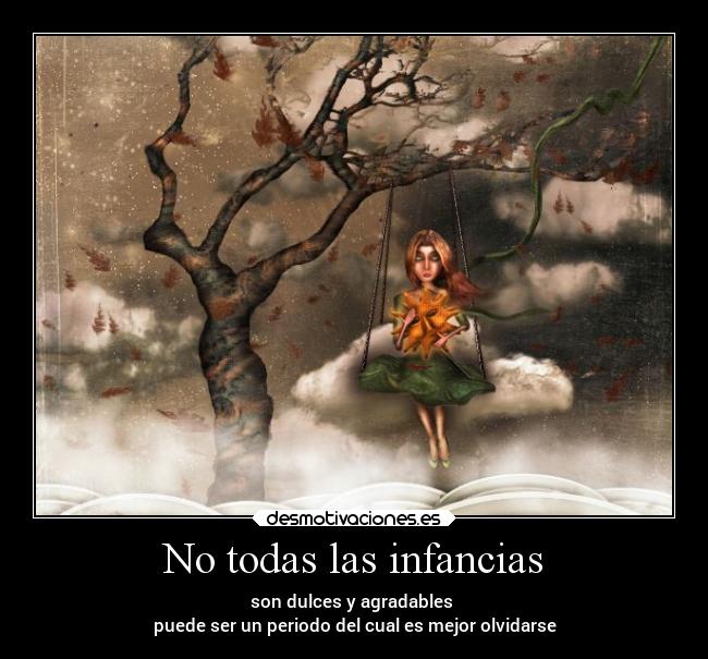 No todas las infancias - son dulces y agradables 
puede ser un periodo del cual es mejor olvidarse