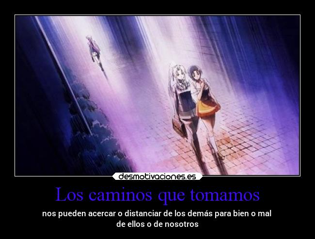 Los caminos que tomamos - nos pueden acercar o distanciar de los demás para bien o mal 
de ellos o de nosotros