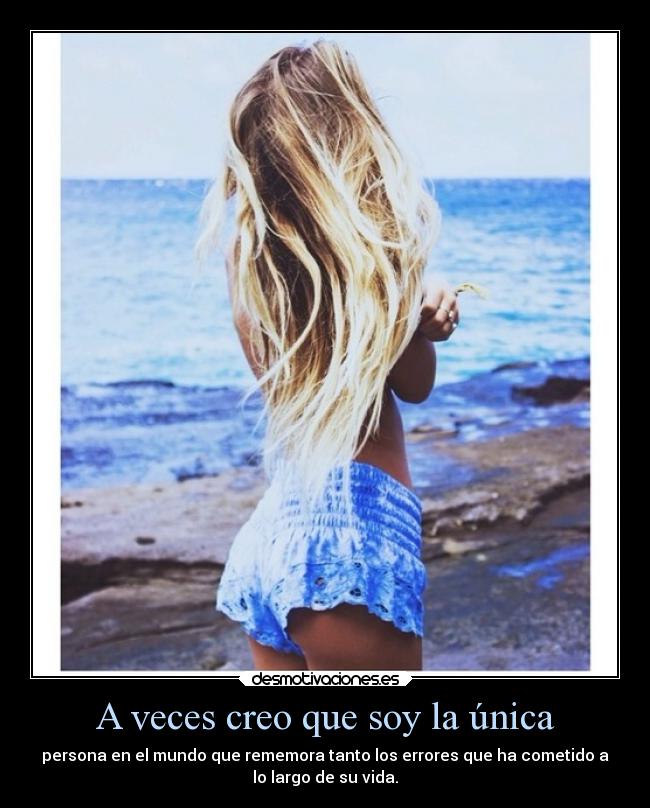 A veces creo que soy la única - persona en el mundo que rememora tanto los errores que ha cometido a
lo largo de su vida.