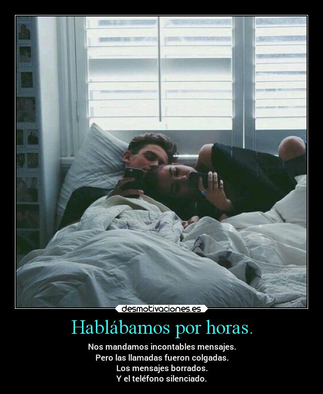 Hablábamos por horas. - Nos mandamos incontables mensajes.
Pero las llamadas fueron colgadas.
Los mensajes borrados.
Y el teléfono silenciado.