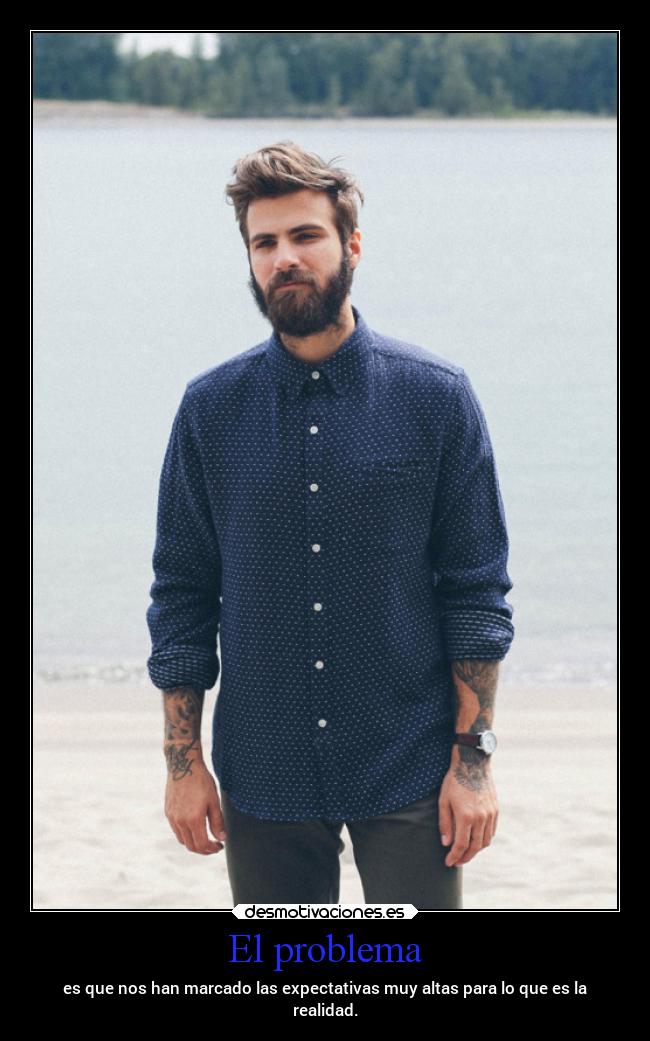 El problema - es que nos han marcado las expectativas muy altas para lo que es la
realidad.