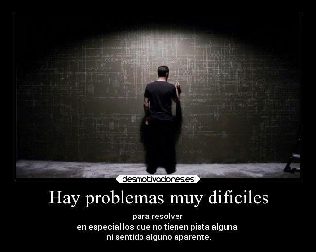 Hay problemas muy dificiles - para resolver 
en especial los que no tienen pista alguna 
ni sentido alguno aparente.