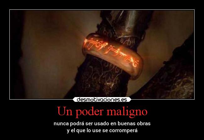 Un poder maligno - nunca podrá ser usado en buenas obras
y el que lo use se corromperá