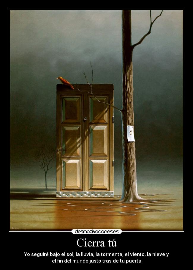 Cierra tú - Yo seguiré bajo el sol, la lluvia, la tormenta, el viento, la nieve y
el fin del mundo justo tras de tu puerta