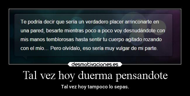 Tal vez hoy duerma pensandote - Tal vez hoy tampoco lo sepas.