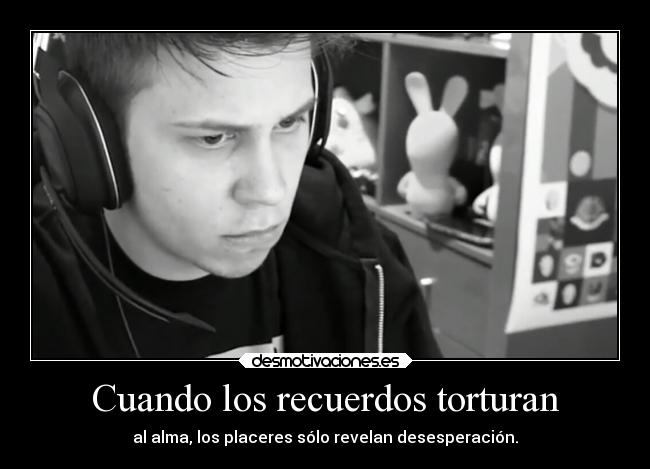 Cuando los recuerdos torturan - al alma, los placeres sólo revelan desesperación.