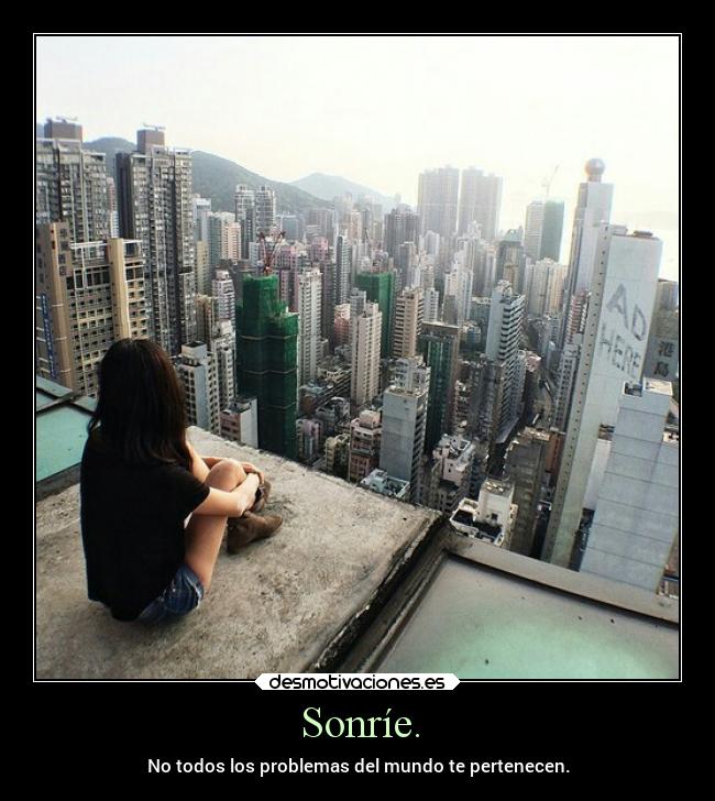 Sonríe. - No todos los problemas del mundo te pertenecen.