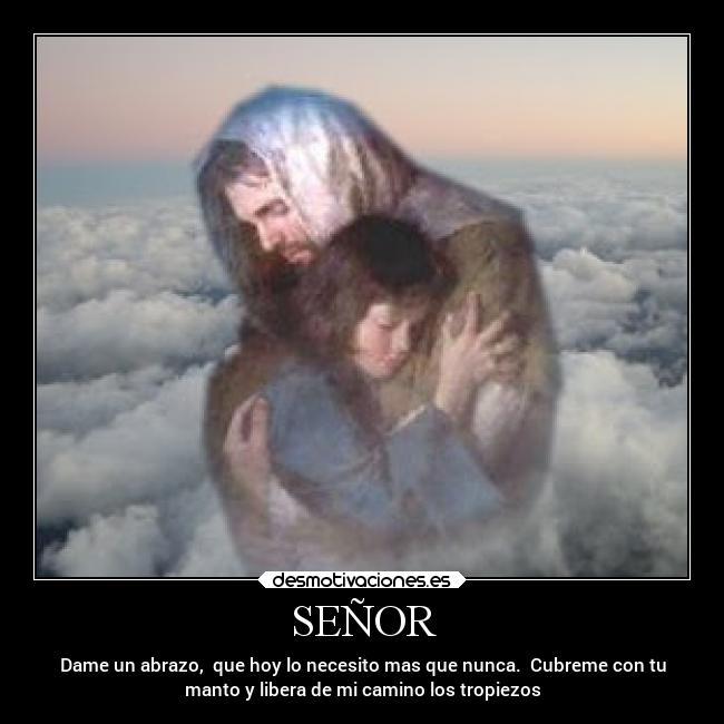 SEÑOR - Dame un abrazo, que hoy lo necesito mas que nunca. Cubreme con tu
manto y libera de mi camino los tropiezos