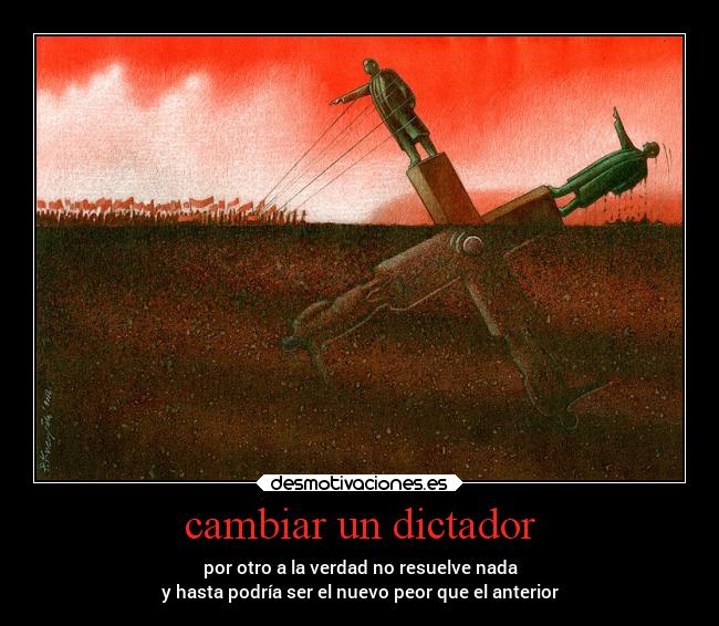 cambiar un dictador - por otro a la verdad no resuelve nada
y hasta podría ser el nuevo peor que el anterior