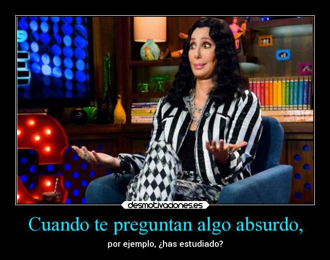 Cuando te preguntan algo absurdo, - por ejemplo, ¿has estudiado?