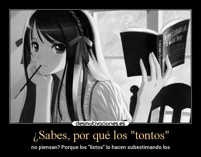 ¿Sabes, por qué los tontos - no piensan? Porque los listos lo hacen subestimando los