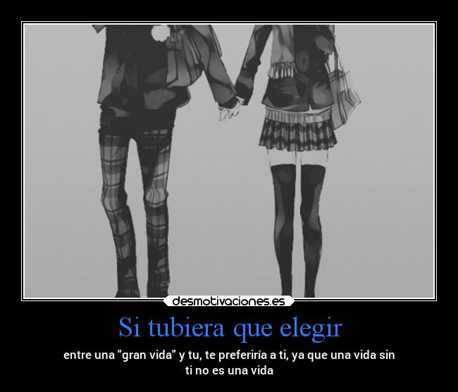 Si tubiera que elegir - entre una gran vida y tu, te preferiría a ti, ya que una vida sin
ti no es una vida